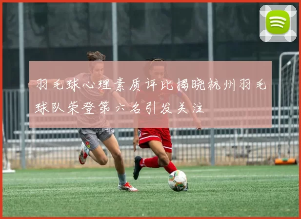 羽毛球心理素质评比揭晓杭州羽毛球队荣登第六名引发关注