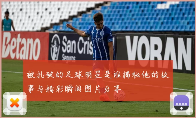 被扎破的足球明星是谁揭秘他的故事与精彩瞬间图片分享
