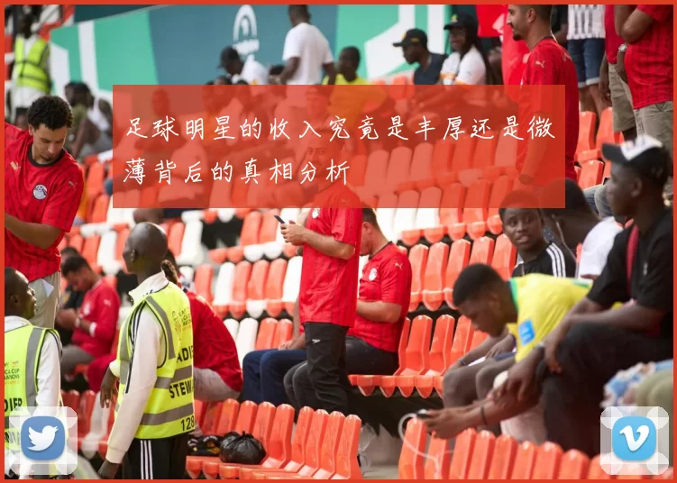 足球明星的收入究竟是丰厚还是微薄背后的真相分析
