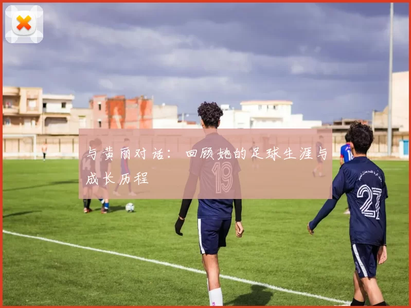与黄丽对话：回顾她的足球生涯与成长历程
