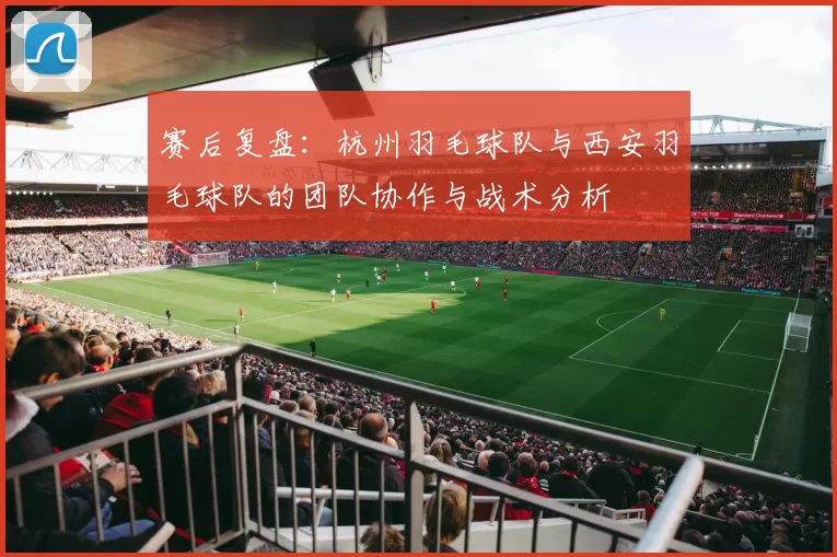 赛后复盘：杭州羽毛球队与西安羽毛球队的团队协作与战术分析