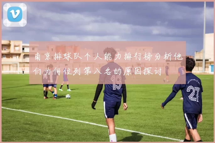南京排球队个人能力排行榜分析他们为何位列第八名的原因探讨