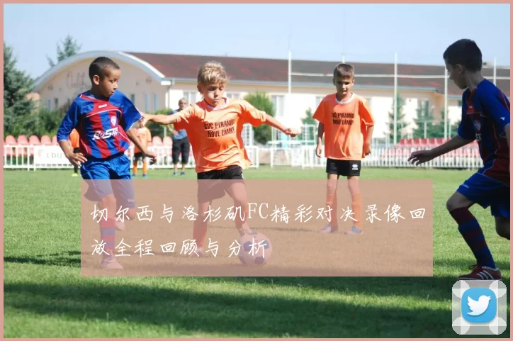 切尔西与洛杉矶FC精彩对决录像回放全程回顾与分析