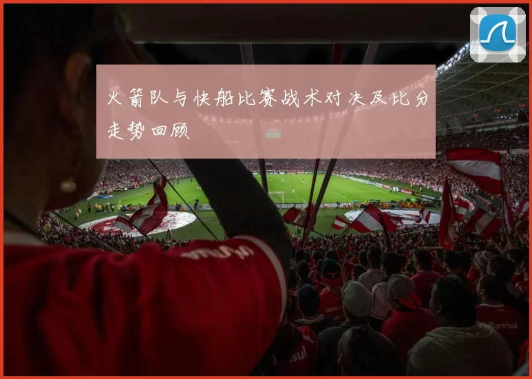 火箭队与快船比赛战术对决及比分走势回顾