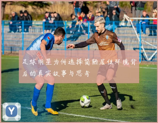 足球明星为何选择简陋居住环境背后的真实故事与思考