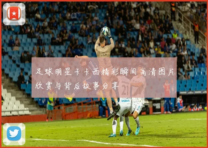 足球明星卡卡西精彩瞬间高清图片欣赏与背后故事分享