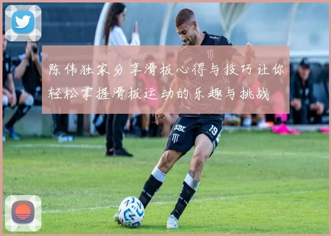 陈伟独家分享滑板心得与技巧让你轻松掌握滑板运动的乐趣与挑战