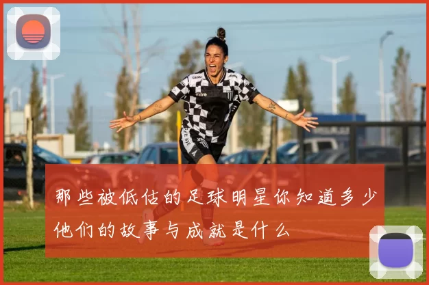 那些被低估的足球明星你知道多少他们的故事与成就是什么