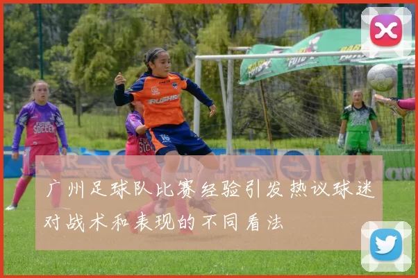 广州足球队比赛经验引发热议球迷对战术和表现的不同看法