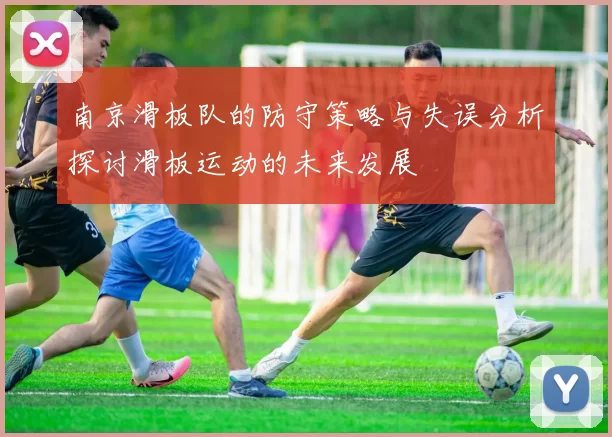 南京滑板队的防守策略与失误分析探讨滑板运动的未来发展