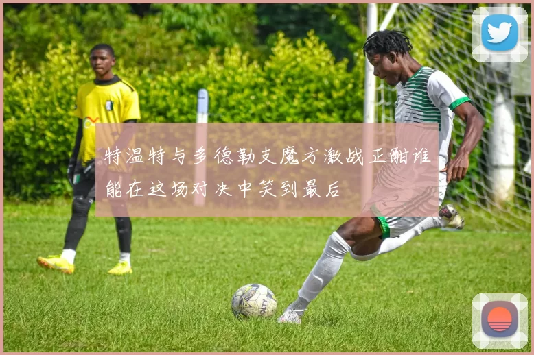 特温特与多德勒支魔方激战正酣谁能在这场对决中笑到最后
