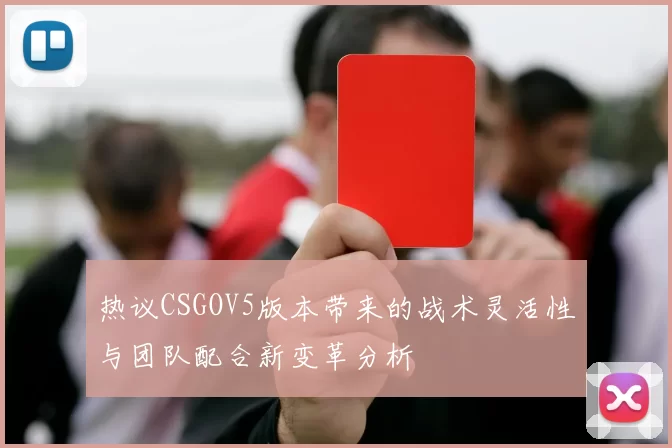 热议CSGOV5版本带来的战术灵活性与团队配合新变革分析