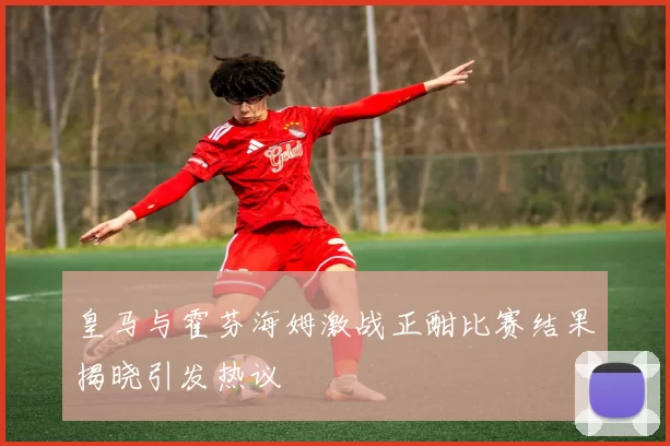 皇马与霍芬海姆激战正酣比赛结果揭晓引发热议