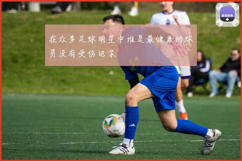 在众多足球明星中谁是最健康的球员没有受伤记录