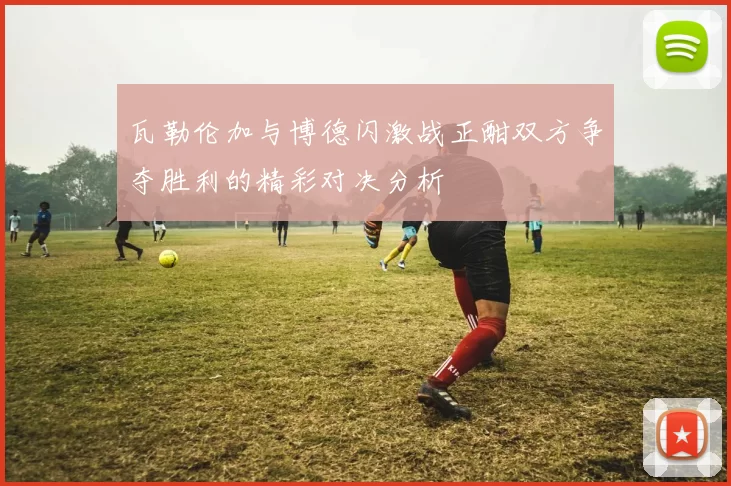 瓦勒伦加与博德闪激战正酣双方争夺胜利的精彩对决分析