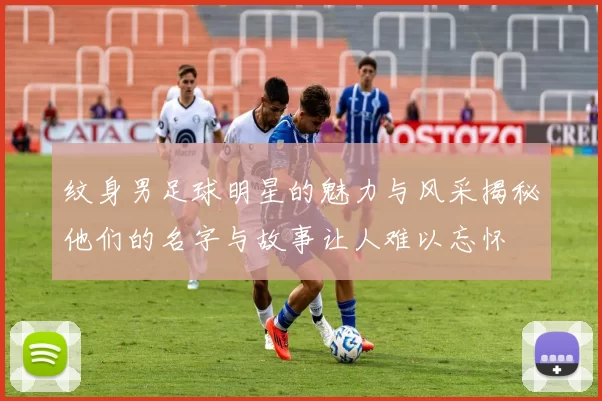 纹身男足球明星的魅力与风采揭秘他们的名字与故事让人难以忘怀