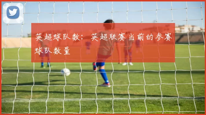 英超球队数：英超联赛当前的参赛球队数量