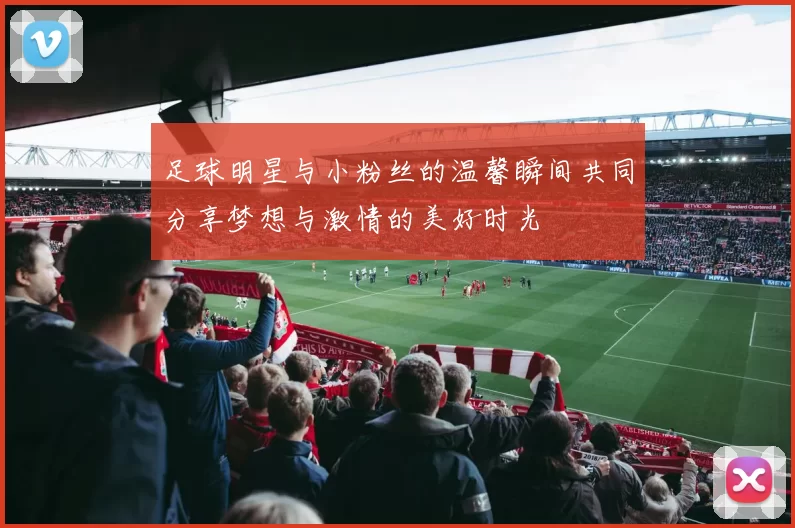 足球明星与小粉丝的温馨瞬间共同分享梦想与激情的美好时光