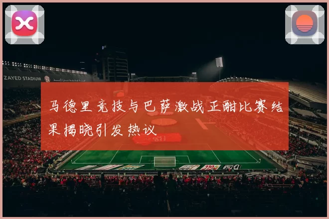 马德里竞技与巴萨激战正酣比赛结果揭晓引发热议