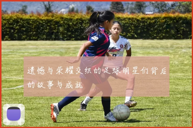 遗憾与荣耀交织的足球明星们背后的故事与成就