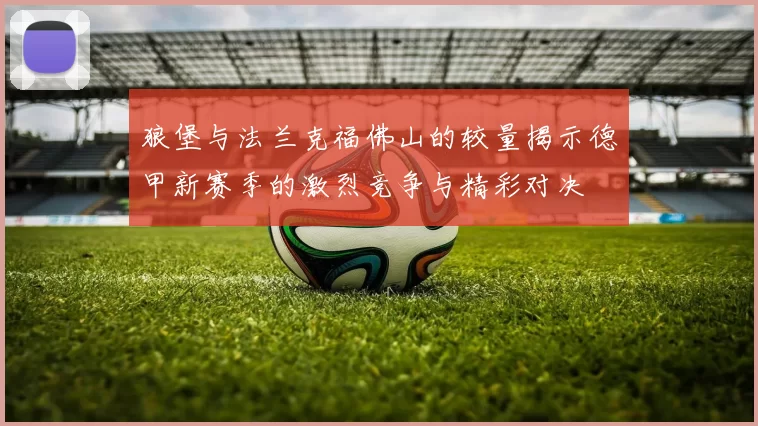 狼堡与法兰克福佛山的较量揭示德甲新赛季的激烈竞争与精彩对决