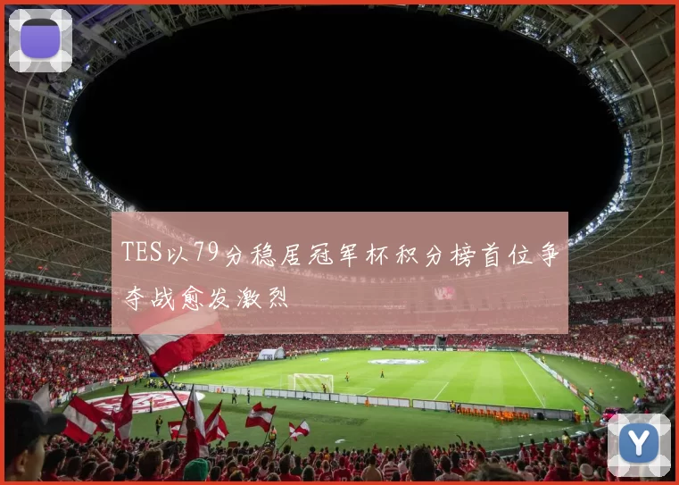 TES以79分稳居冠军杯积分榜首位争夺战愈发激烈