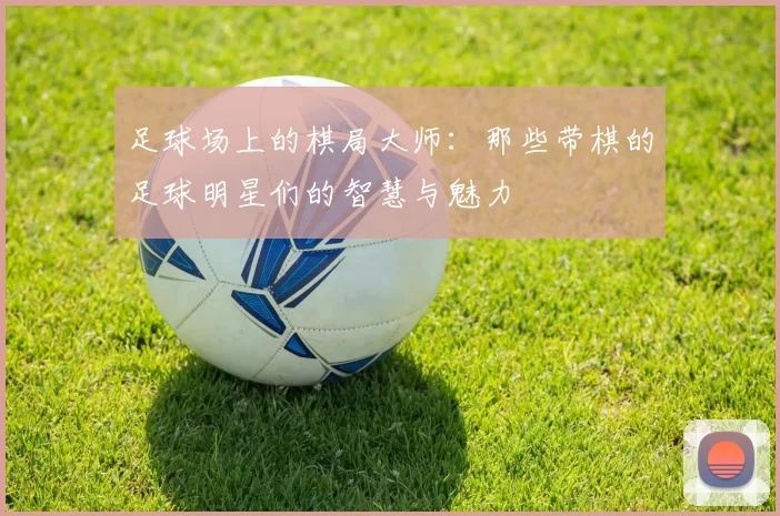 足球场上的棋局大师：那些带棋的足球明星们的智慧与魅力