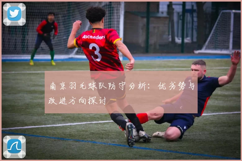 南京羽毛球队防守分析：优劣势与改进方向探讨