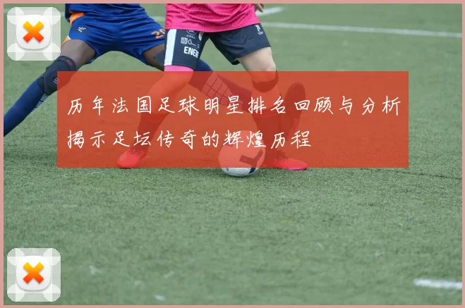 历年法国足球明星排名回顾与分析揭示足坛传奇的辉煌历程