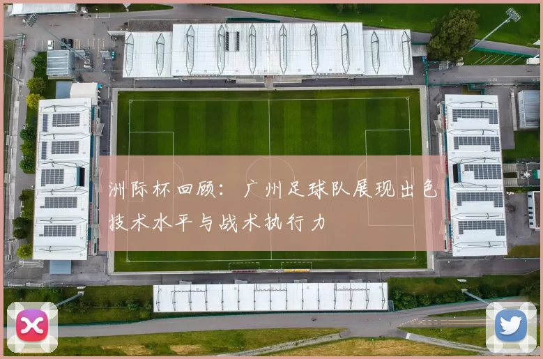 洲际杯回顾：广州足球队展现出色技术水平与战术执行力
