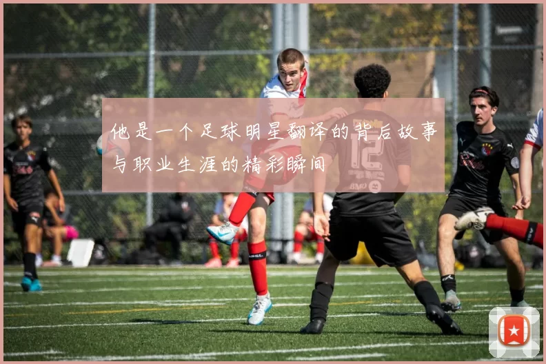 他是一个足球明星翻译的背后故事与职业生涯的精彩瞬间