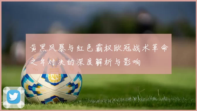 黄黑风暴与红色霸权欧冠战术革命之年对决的深度解析与影响