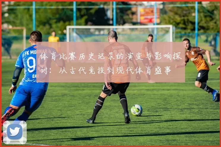 体育比赛历史记录的演变与影响探讨：从古代竞技到现代体育盛事