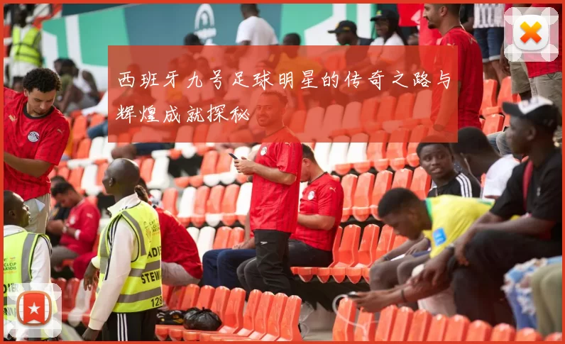 西班牙九号足球明星的传奇之路与辉煌成就探秘