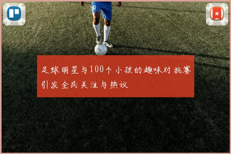 足球明星与100个小孩的趣味对抗赛引发全民关注与热议