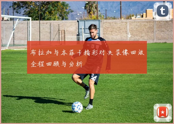 布拉加与本菲卡精彩对决录像回放全程回顾与分析