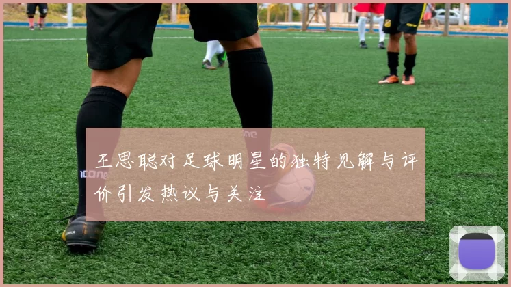 王思聪对足球明星的独特见解与评价引发热议与关注
