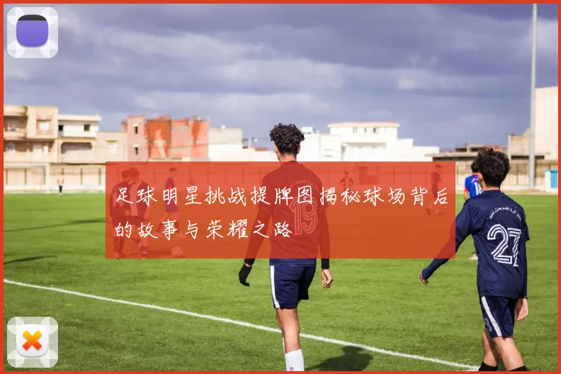 足球明星挑战提牌图揭秘球场背后的故事与荣耀之路