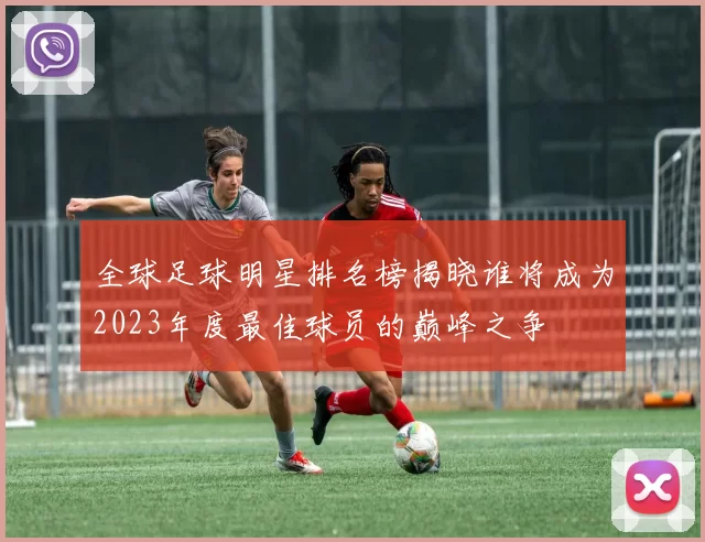 全球足球明星排名榜揭晓谁将成为2023年度最佳球员的巅峰之争