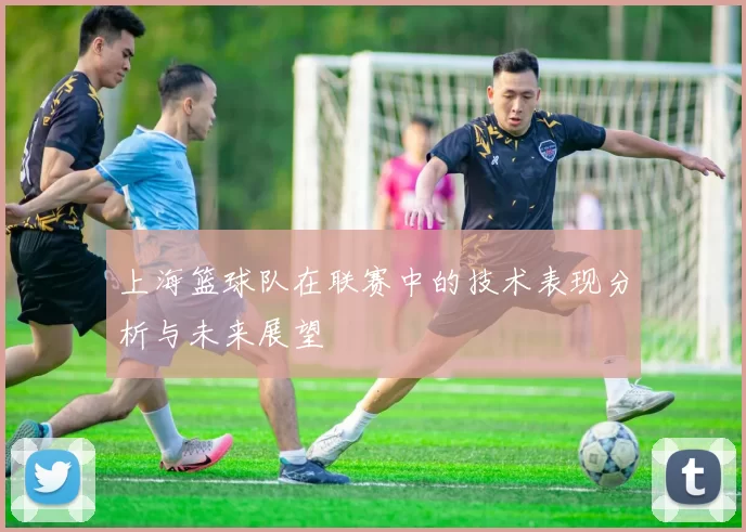上海篮球队在联赛中的技术表现分析与未来展望