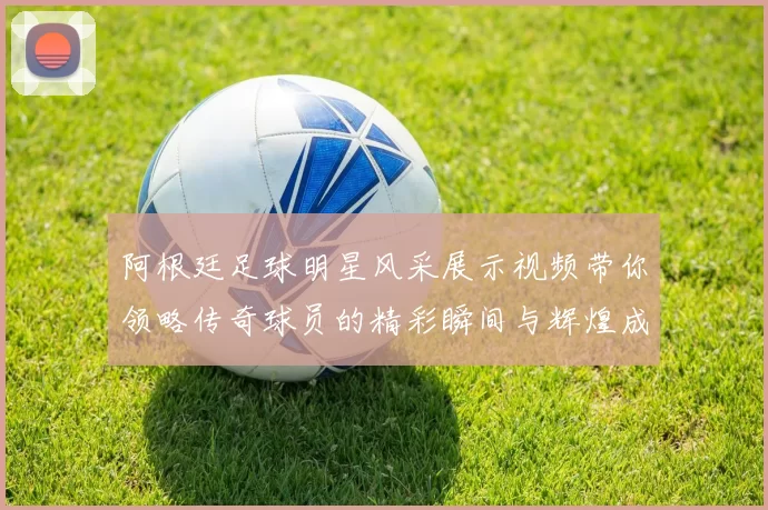 阿根廷足球明星风采展示视频带你领略传奇球员的精彩瞬间与辉煌成就