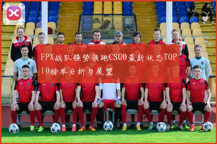 FPX战队强势领跑CSGO最新状态TOP10榜单分析与展望