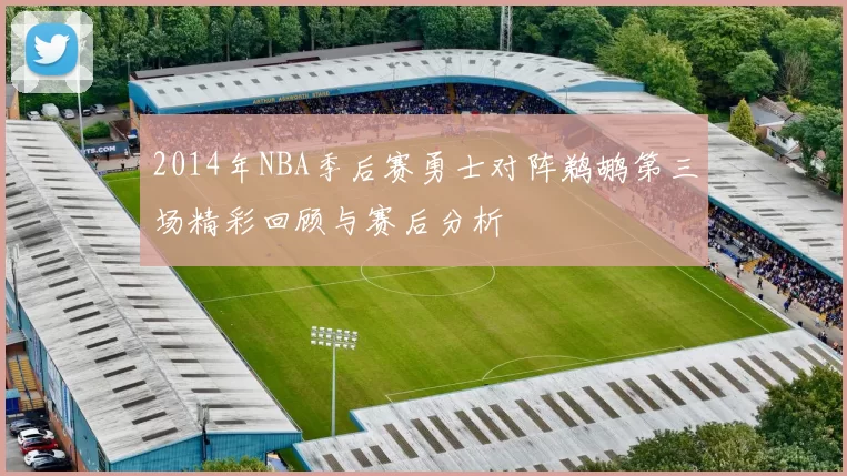 2014年NBA季后赛勇士对阵鹈鹕第三场精彩回顾与赛后分析