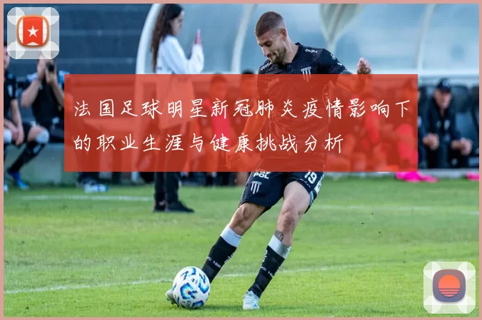 法国足球明星新冠肺炎疫情影响下的职业生涯与健康挑战分析