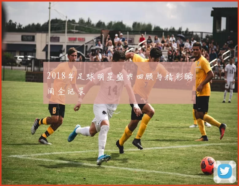 2018年足球明星盛典回顾与精彩瞬间全记录
