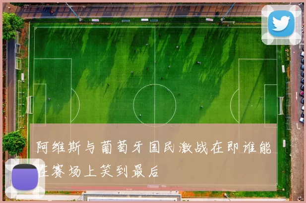 阿维斯与葡萄牙国民激战在即谁能在赛场上笑到最后