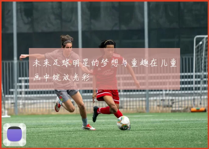 未来足球明星的梦想与童趣在儿童画中绽放光彩