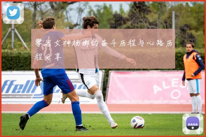 攀岩女神杨娜的奋斗历程与心路历程分享
