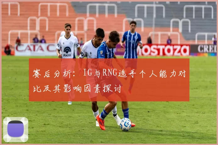 赛后分析：IG与RNG选手个人能力对比及其影响因素探讨