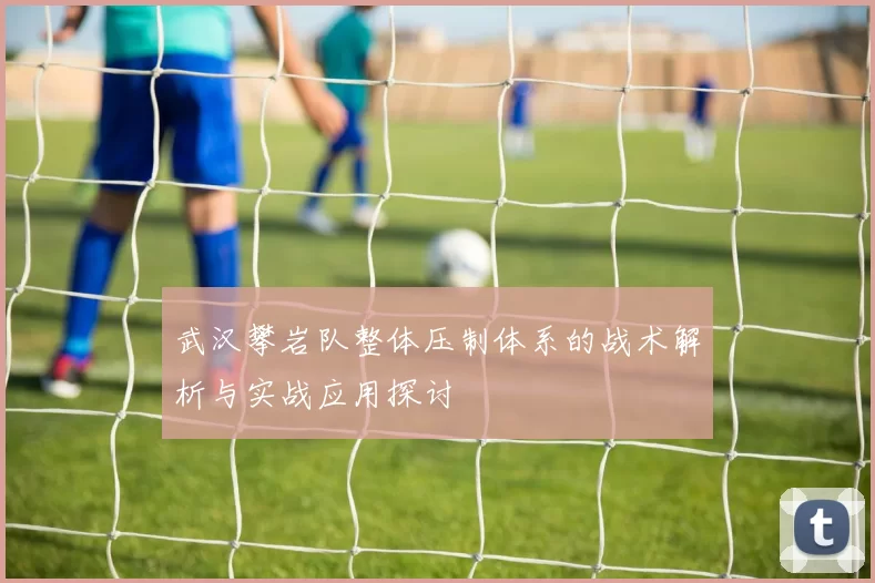 武汉攀岩队整体压制体系的战术解析与实战应用探讨